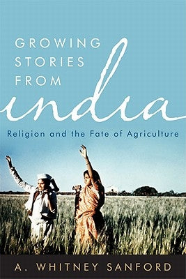 Growing Stories from India: Religion and the Fate of Agriculture by Sanford, A. Whitney