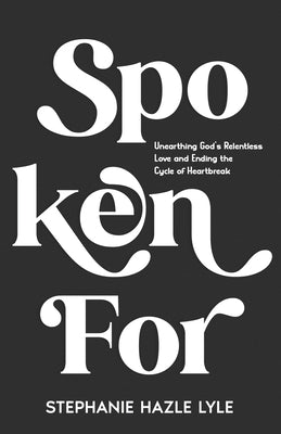 Spoken For: Unearthing God's Relentless Love and Ending the Cycle of Heartbreak by Hazle Lyle, Stephanie