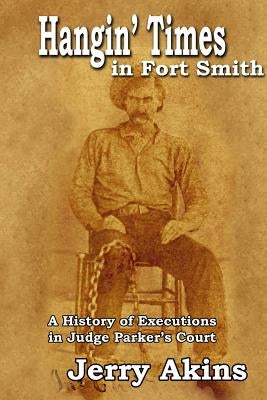 Hangin' Times in Fort Smith: A History of Executions in Judge Parker's Court by Akins, Jerry