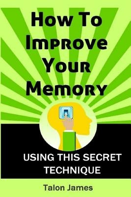 How To Improve Your Memory: Using This Secret Technique by James, Talon