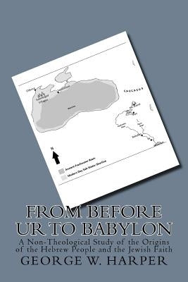 From Before UR To Babylon: A Non-Theological Study of the Origins of the Hebrew People and the Jewish Faith by Harper, George W.