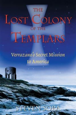 The Lost Colony of the Templars: Verrazano's Secret Mission to America by Sora, Steven