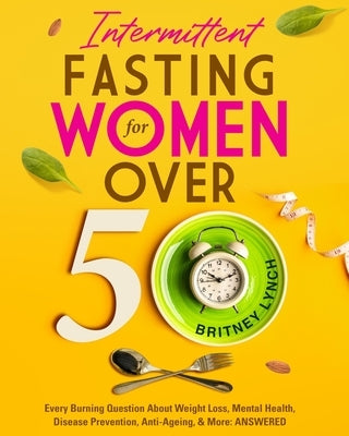 Intermittent Fasting for Women Over 50: Every Burning Question About Weight Loss, Mental Health, Disease Prevention, Anti-Aging, and More: ANSWERED! by Lynch, Britney