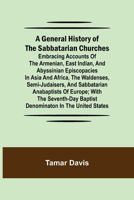 A General History of the Sabbatarian Churches; Embracing Accounts of the Armenian, East Indian, and Abyssinian Episcopacies in Asia and Africa, the Wa by Davis, Tamar