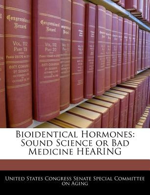 Bioidentical Hormones: Sound Science or Bad Medicine Hearing by United States Congress Senate Special Co