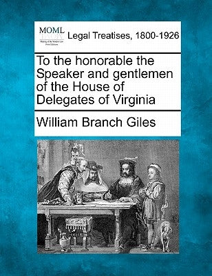 To the Honorable the Speaker and Gentlemen of the House of Delegates of Virginia by Giles, William Branch
