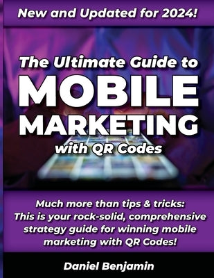 The Ultimate Guide to Mobile Marketing with QR Codes 2024: The Definitive Strategy Guide for Winning QR Code Marketing by Benjamin, Daniel J.