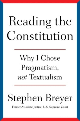 Reading the Constitution: Why I Chose Pragmatism, Not Textualism by Breyer, Stephen