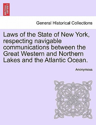 Laws of the State of New York, Respecting Navigable Communications Between the Great Western and Northern Lakes and the Atlantic Ocean. by Anonymous