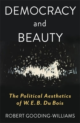 Democracy and Beauty: The Political Aesthetics of W. E. B. Du Bois by Gooding-Williams, Robert