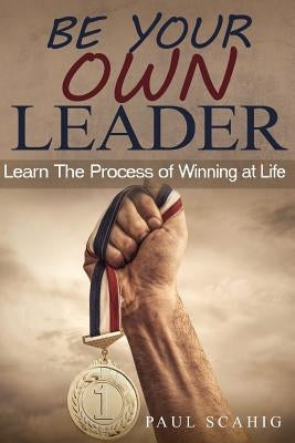 Be Your Own Leader: Learn the Process of Winning at Life by Scahig, Paul