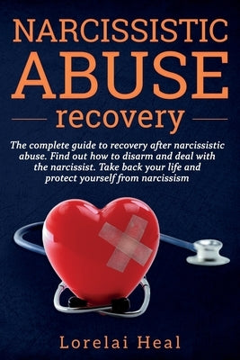 Narcissistic Abuse Recovey: The complete guide to recovery after narcissistic abuse. Find out how to disarm and deal with the narcissist. Take bac by Heal, Lorelai