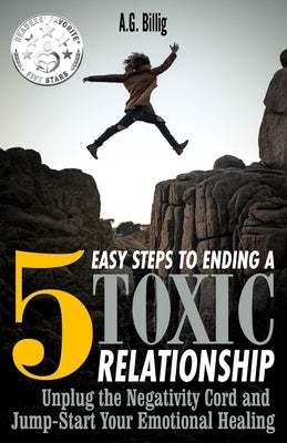5 Easy Steps to Ending a Toxic Relationship: Unplug the Negativity Cord and Jump-Start Your Emotional Healing by Billig, A. G.