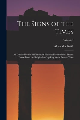 The Signs of the Times: As Denoted by the Fulfilment of Historical Predictions: Traced Down From the Babylonish Captivity to the Present Time; by Keith, Alexander