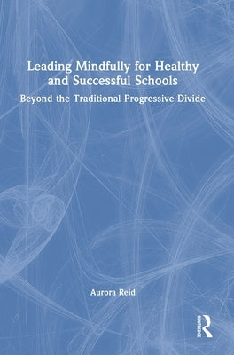 Leading Mindfully for Healthy and Successful Schools: Beyond the Traditional Progressive Divide by Reid, Aurora