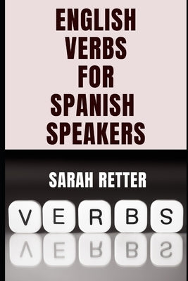 ENGLISH VERBS LEARNING FOR SPANISH SPEAKERS. Conquering English Verbs: A Spanish Speaker's Roadmap to Fluency: Mastering English Verbs: A Comprehensiv by Retter, Sarah