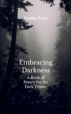 Embracing Darkness A Book of Poetry for the Dark times by Trice, Caelen