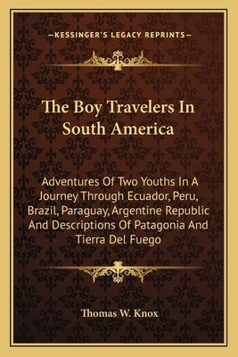 The Boy Travelers in South America: Adventures of Two Youths in a Journey Through Ecuador, Peru, Brazil, Paraguay, Argentine Republic and Descriptions by Knox, Thomas W.