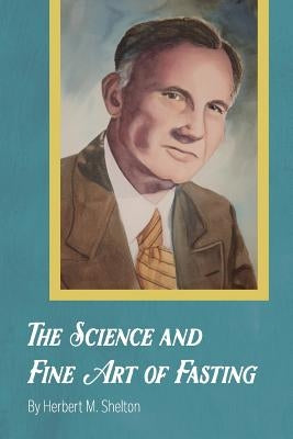 The Science and Fine Art of Fasting by Shelton, Herbert M.