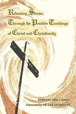 Releasing Stress, Through the Positive Teachings of Christ and Christianity by Kerecz, John J.