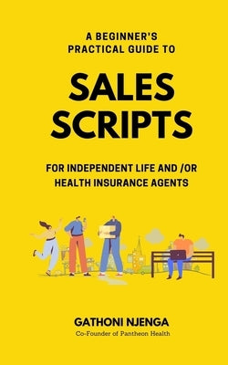 A Beginner's Practical Guide to Sales Scripts for Independent Life and /Or Health Insurance Agents by Njenga, Gathoni