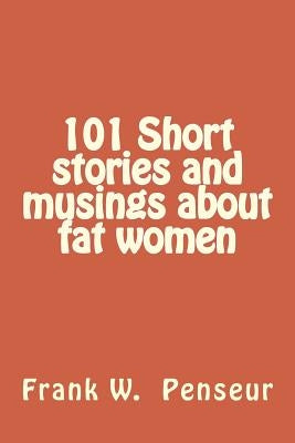 101 Short stories and musings about fat women by Penseur, Frank W.