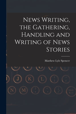 News Writing, the Gathering, Handling and Writing of News Stories by Spencer, Matthew Lyle