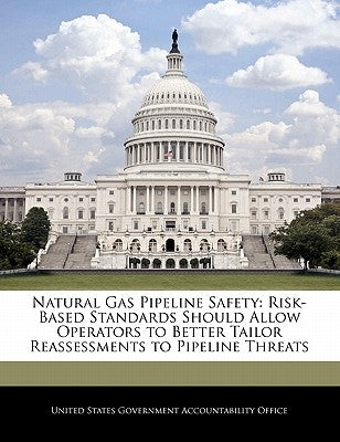 Natural Gas Pipeline Safety: Risk-Based Standards Should Allow Operators to Better Tailor Reassessments to Pipeline Threats by United States Government Accountability