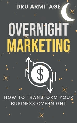 Overnight Marketing: How to Transform your Business Overnight by Armitage, Dru