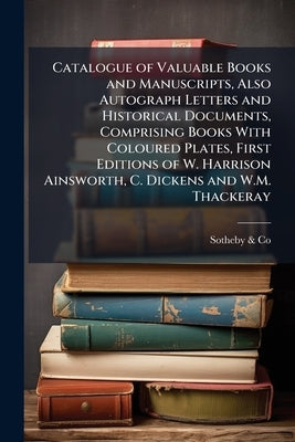 Catalogue of Valuable Books and Manuscripts, Also Autograph Letters and Historical Documents, Comprising Books With Coloured Plates, First Editions of by &. Co, Sotheby