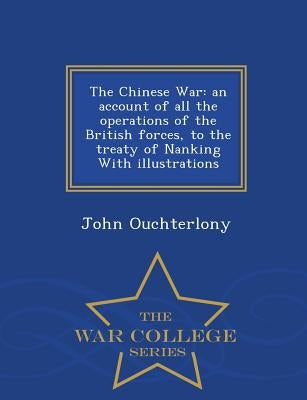 The Chinese War: an account of all the operations of the British forces, to the treaty of Nanking With illustrations - War College Seri by Ouchterlony, John