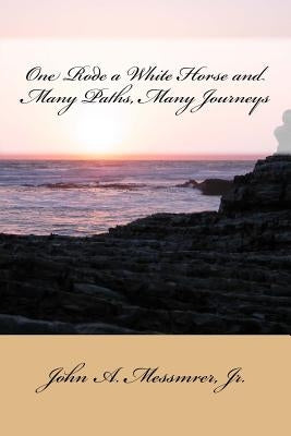 One Rode a White Horse and Many Paths, Many Journeys by Messmer, John A., Jr.