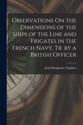 Observations On the Dimensions of the Ships of the Line and Frigates in the French Navy, Tr. by a British Officer by Tupinier, Jean Marguerite