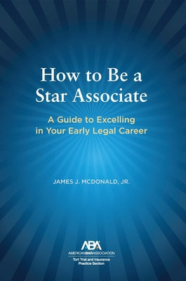 How to Be a Star Associate: A Guide to Excelling in Your Early Legal Career by McDonald, James J.