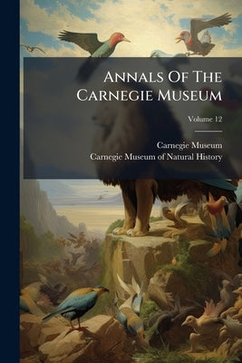 Annals Of The Carnegie Museum; Volume 12 by Museum, Carnegie