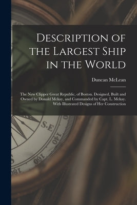 Description of the Largest Ship in the World: The New Clipper Great Republic, of Boston. Designed, Built and Owned by Donald Mckay, and Commanded by C by McLean, Duncan