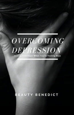 Overcoming Depression: How to Find Hope When You're Feeling Blue by Benedict, Beauty