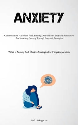 Anxiety: Comprehensive Handbook For Liberating Oneself From Excessive Rumination And Attaining Serenity Through Pragmatic Strat by Livingston, Ted