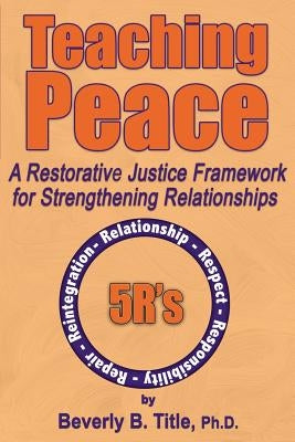 Teaching Peace: A Restorative Justice Framework for Strengthening Relationships by Title, Beverly B.