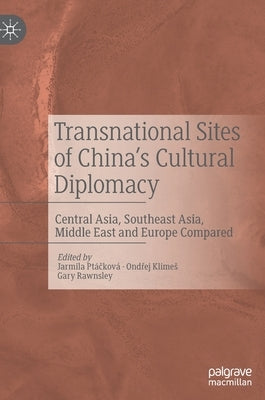 Transnational Sites of China's Cultural Diplomacy: Central Asia, Southeast Asia, Middle East and Europe Compared by Ptáčková, Jarmila