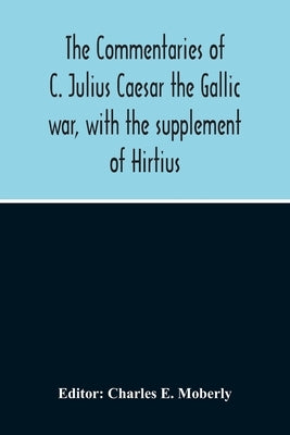 The Commentaries Of C. Julius Caesar The Gallic War, With The Supplement Of Hirtius by E. Moberly, Charles