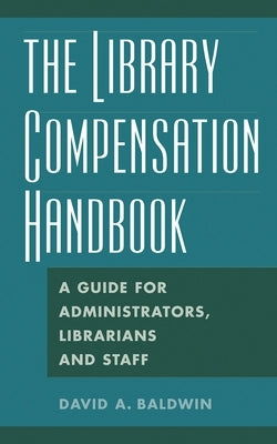 The Library Compensation Handbook: A Guide for Administrators, Librarians and Staff by Baldwin, David