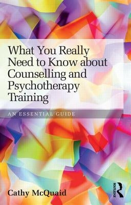 What You Really Need to Know about Counselling and Psychotherapy Training: An Essential Guide by McQuaid, Cathy
