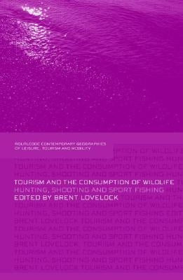 Tourism and the Consumption of Wildlife: Hunting, Shooting and Sport Fishing by Lovelock, Brent