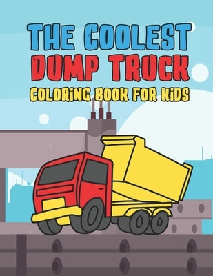 The Coolest Dump Truck Coloring Book For Kids: A Coloring Book For A Boy Or Girl That Think Dump Trucks Are Cool And Fun 25 Awesome Designs! by Kicks, Giggles and