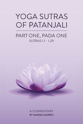 Yoga Sutras of Patanjali Part One, Pada One Sutras 1.1-1.29 A Commentary by Morris, Margo
