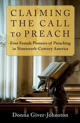 Claiming the Call to Preach: Four Female Pioneers of Preaching in Nineteenth-Century America by Giver-Johnston, Donna