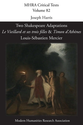 Two Shakespeare Adaptations: 'Le Vieillard et ses trois filles' and 'Timon d'Athènes'. By Louis-Sébastien Mercier by Harris, Joseph