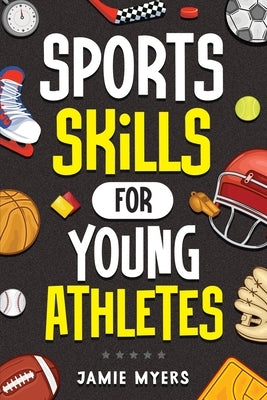 Sports Skills for Young Athletes: Master Mental Toughness, Resilience, Teamwork, Confidence, Motivation, Discipline, and So Much More! by Myers, Jamie