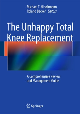 The Unhappy Total Knee Replacement: A Comprehensive Review and Management Guide by Hirschmann, Michael T.